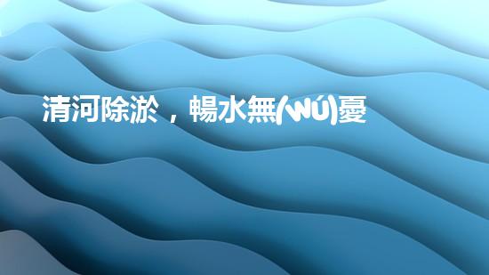 清河除淤，暢水無(wú)憂！